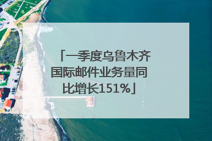 一季度乌鲁木齐国际邮件业务量同比增长151%